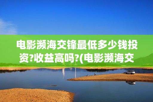 电影濒海交锋最低多少钱投资?收益高吗?(电影濒海交锋什么时候上映) 电影濒海交锋最低多少钱投资?收益高吗?(电影濒海交锋什么时候上映)