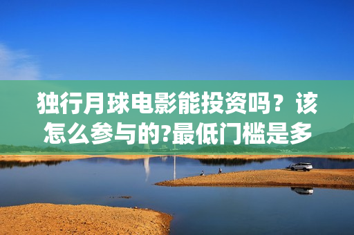 独行月球电影能投资吗？该怎么参与的?最低门槛是多少？(电影 独行月球)