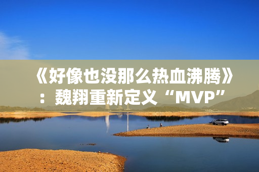 《好像也没那么热血沸腾》：魏翔重新定义“MVP”