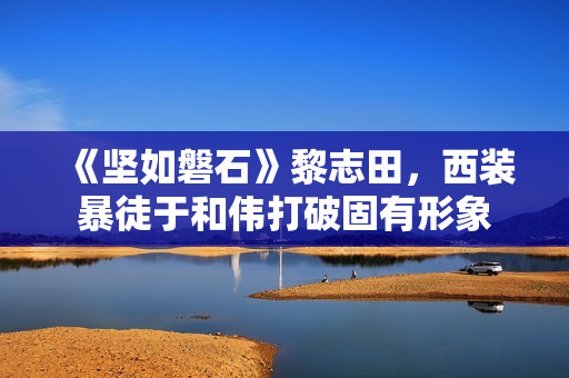 《坚如磐石》黎志田，西装暴徒于和伟打破固有形象