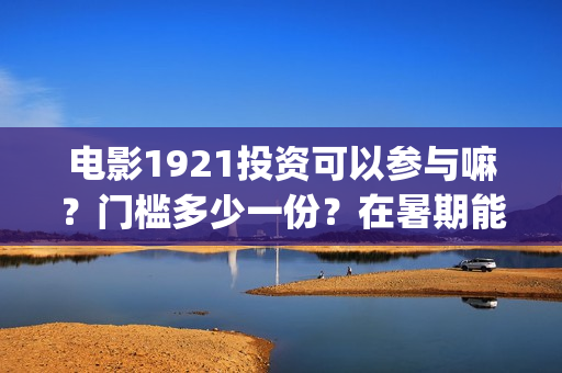 电影1921投资可以参与嘛?门槛多少一份?在暑期能上映多久?(投资电影1921亏本吗) 电影1921投资可以参与嘛?门槛多少一份?在暑期能上映多久?(投资电影1921亏本吗)
