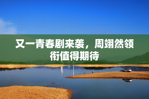 又一青春剧来袭，周翊然领衔值得期待