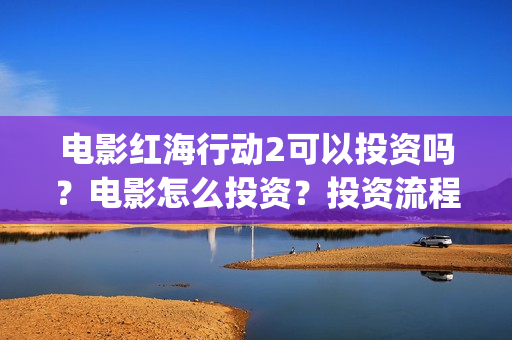 电影红海行动2可以投资吗？电影怎么投资？投资流程是什么？(红海行动2完整电影在线看国语)