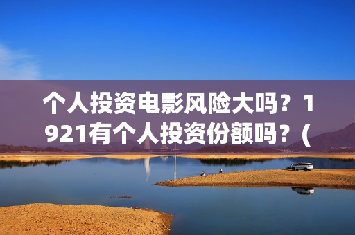 个人投资电影风险大吗?1921有个人投资份额吗?(个人投资电影收益怎么算) 个人投资电影风险大吗?1921有个人投资份额吗?(个人投资电影收益怎么算)