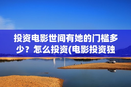 投资电影世间有她的门槛多少？怎么投资(电影投资独家揭秘)
