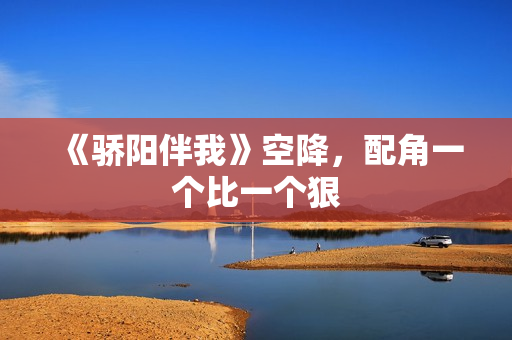 《骄阳伴我》空降，配角一个比一个狠