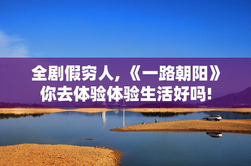 全剧假穷人, 《一路朝阳》你去体验体验生活好吗!