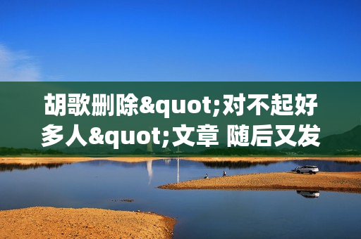 胡歌删除"对不起好多人"文章 随后又发新自拍