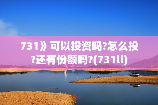 731》可以投资吗?怎么投?还有份额吗?(731li)