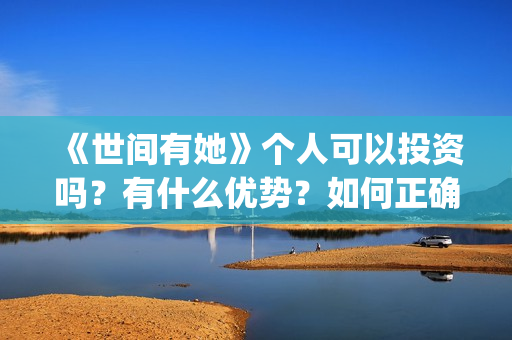 《世间有她》个人可以投资吗？有什么优势？如何正确认购？(世间有她剧照)