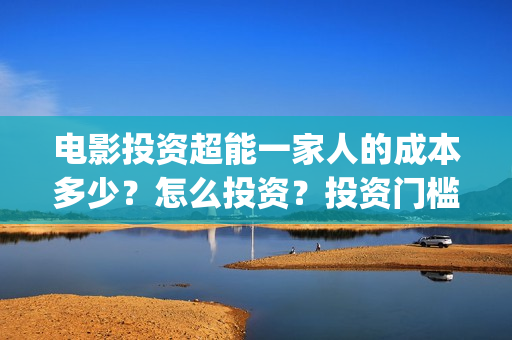 电影投资超能一家人的成本多少？怎么投资？投资门槛多少(超能投资集团有限公司官网)