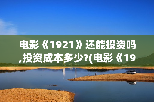 电影《1921》还能投资吗,投资成本多少?(电影《1921》生动完整)