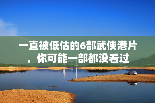 一直被低估的6部武侠港片,你可能一部都没看过 一直被低估的6部武侠港片,你可能一部都没看过
