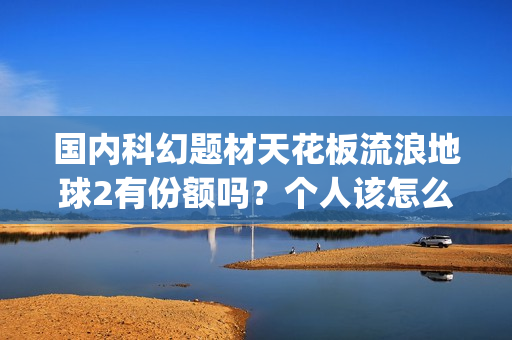 国内科幻题材天花板流浪地球2有份额吗？个人该怎么投资的？参与能有多少收益(中国科幻题材)