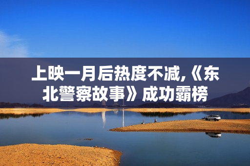 上映一月后热度不减,《东北警察故事》成功霸榜 上映一月后热度不减,《东北警察故事》成功霸榜