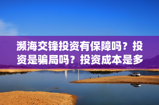 濒海交锋投资有保障吗?投资是骗局吗?投资成本是多少?(濒海交锋成本多少) 濒海交锋投资有保障吗?投资是骗局吗?投资成本是多少?(濒海交锋成本多少)