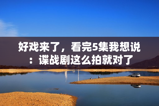 好戏来了，看完5集我想说：谍战剧这么拍就对了