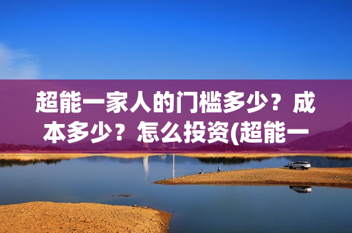 超能一家人的门槛多少?成本多少?怎么投资(超能一家人出品方) 超能一家人的门槛多少?成本多少?怎么投资(超能一家人出品方)