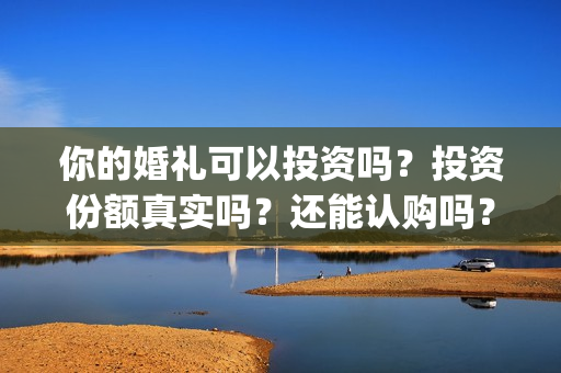 你的婚礼可以投资吗？投资份额真实吗？还能认购吗？(你的婚礼可以和对象去看吗)