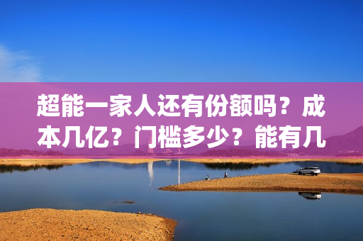 超能一家人还有份额吗？成本几亿？门槛多少？能有几倍收益？(超能一家人2021年)