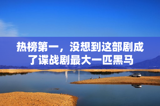 热榜第一，没想到这部剧成了谍战剧最大一匹黑马