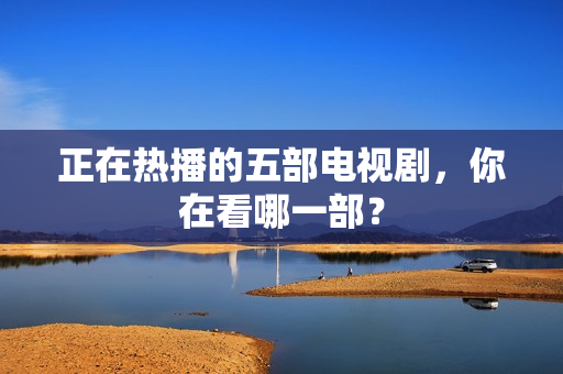 正在热播的五部电视剧，你在看哪一部？