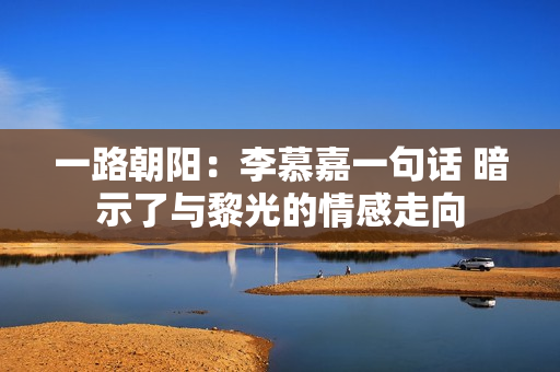 一路朝阳：李慕嘉一句话 暗示了与黎光的情感走向