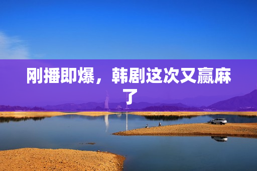 刚播即爆，韩剧这次又赢麻了