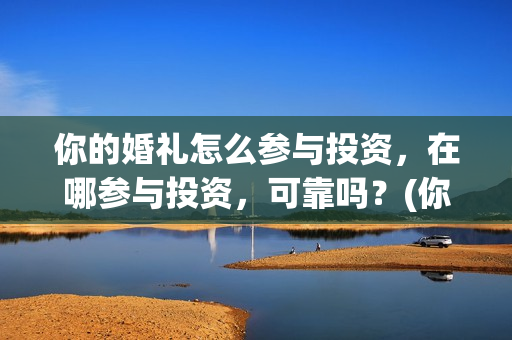 你的婚礼怎么参与投资,在哪参与投资,可靠吗?(你的婚礼哪里有嘉宾) 你的婚礼怎么参与投资,在哪参与投资,可靠吗?(你的婚礼哪里有嘉宾)
