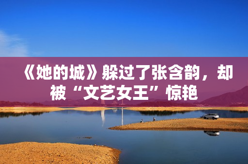 《她的城》躲过了张含韵，却被“文艺女王”惊艳