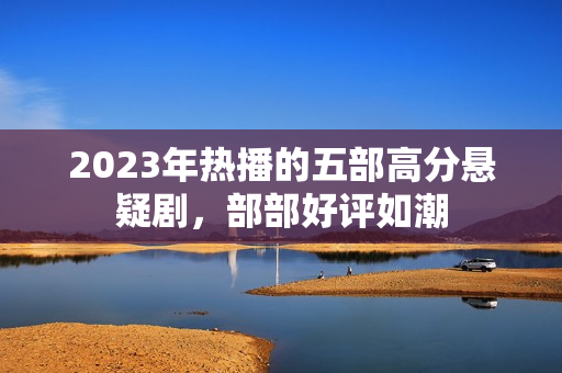 2023年热播的五部高分悬疑剧，部部好评如潮