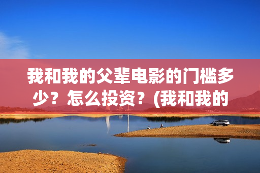 我和我的父辈电影的门槛多少？怎么投资？(我和我的父辈电影什么时候上映)