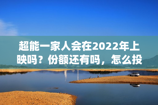 超能一家人会在2022年上映吗？份额还有吗，怎么投资？(超能一家人在线观看完整免费观看国语)
