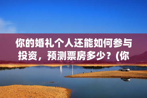 你的婚礼个人还能如何参与投资,预测票房多少?(你的婚礼结婚) 你的婚礼个人还能如何参与投资,预测票房多少?(你的婚礼结婚)