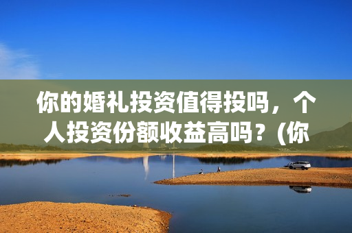 你的婚礼投资值得投吗，个人投资份额收益高吗？(你的婚礼投资成本)