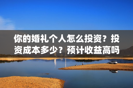 你的婚礼个人怎么投资？投资成本多少？预计收益高吗？(你的婚礼怎么写)
