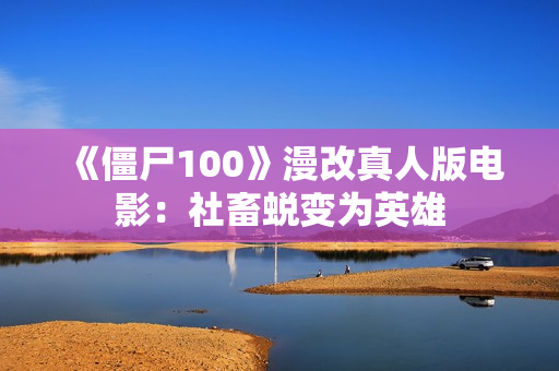 《僵尸100》漫改真人版电影：社畜蜕变为英雄