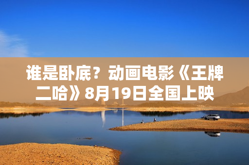 谁是卧底?动画电影《王牌二哈》8月19日全国上映 谁是卧底?动画电影《王牌二哈》8月19日全国上映