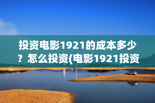 投资电影1921的成本多少？怎么投资(电影1921投资方有哪些上市公司)