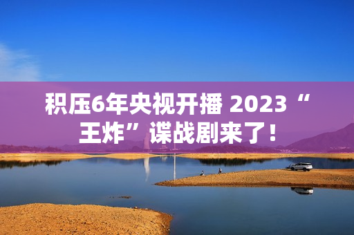 积压6年央视开播 2023“王炸”谍战剧来了！