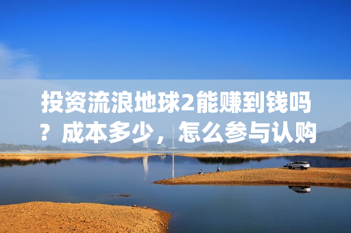 投资流浪地球2能赚到钱吗？成本多少，怎么参与认购？(流浪地球投资商)