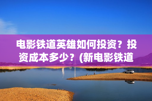 电影铁道英雄如何投资？投资成本多少？(新电影铁道英雄)