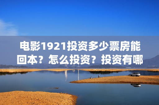 电影1921投资多少票房能回本？怎么投资？投资有哪些优势？(1921电影总投资)