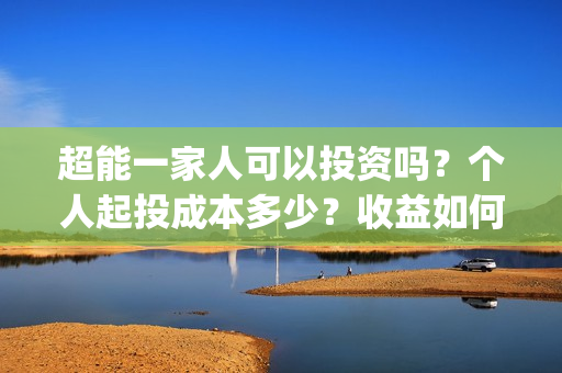 超能一家人可以投资吗？个人起投成本多少？收益如何？(超能一家人可以在一起吗)