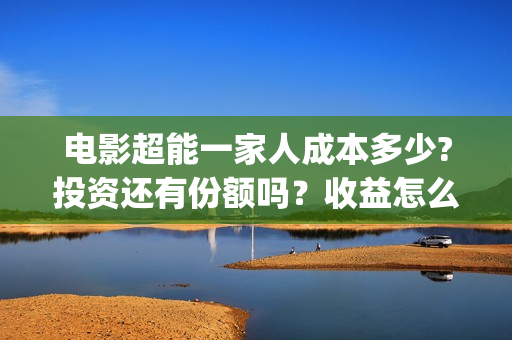 电影超能一家人成本多少?投资还有份额吗？收益怎么样？(电影超能一家人免费观看完整版)