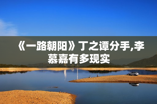 《一路朝阳》丁之谭分手,李慕嘉有多现实