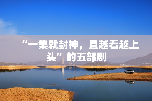 “一集就封神，且越看越上头”的五部剧