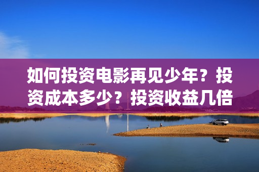 如何投资电影再见少年？投资成本多少？投资收益几倍？(如何投资电影项目)