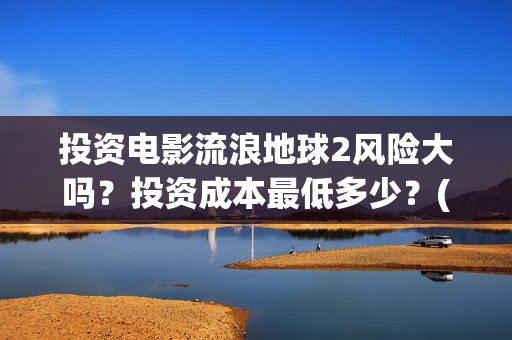 投资电影流浪地球2风险大吗？投资成本最低多少？(地球流浪电影投资方)