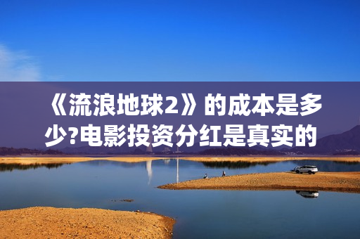 《流浪地球2》的成本是多少?电影投资分红是真实的吗?(流浪地球2 电影)